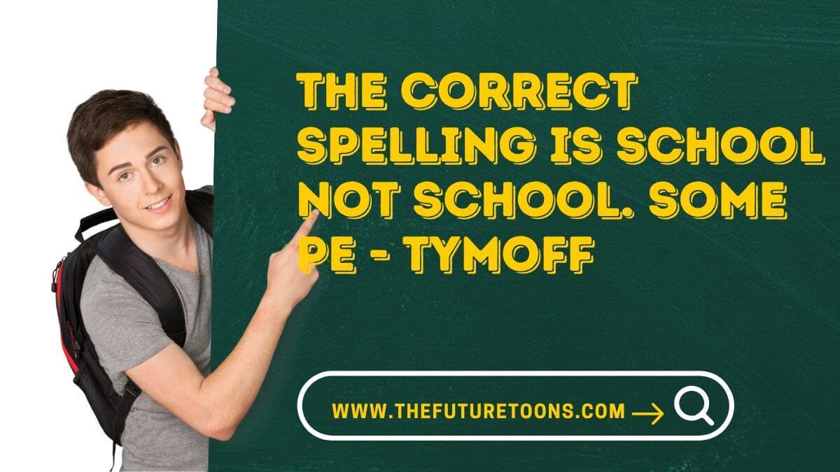 the correct spelling is school not school. some pe - tymoff