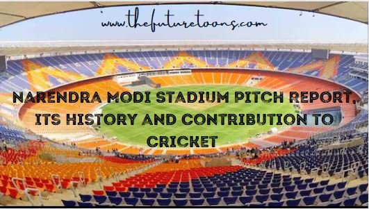 Narendra Modi Stadium Pitch Report, Its History and Contribution to Cricket 